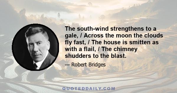 The south-wind strengthens to a gale, / Across the moon the clouds fly fast, / The house is smitten as with a flail, / The chimney shudders to the blast.