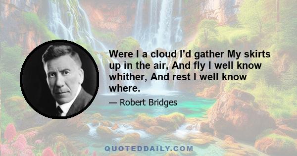 Were I a cloud I'd gather My skirts up in the air, And fly I well know whither, And rest I well know where.