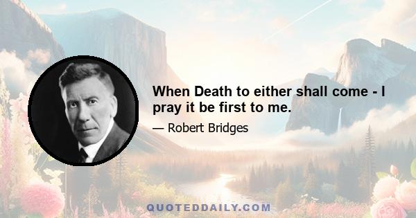 When Death to either shall come - I pray it be first to me.