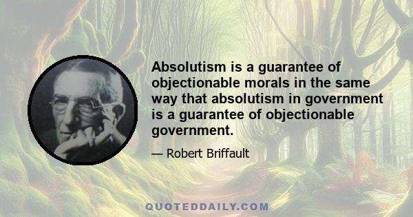 Absolutism is a guarantee of objectionable morals in the same way that absolutism in government is a guarantee of objectionable government.