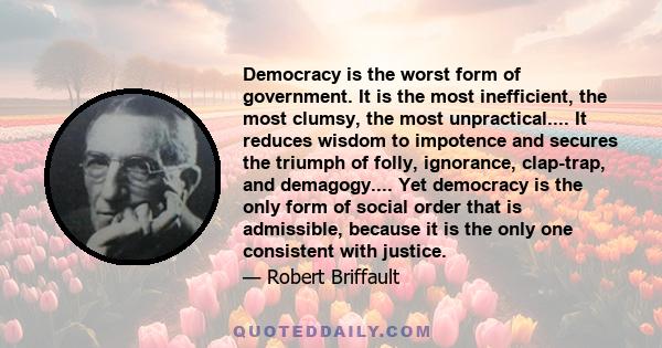 Democracy is the worst form of government. It is the most inefficient, the most clumsy, the most unpractical.... It reduces wisdom to impotence and secures the triumph of folly, ignorance, clap-trap, and demagogy....