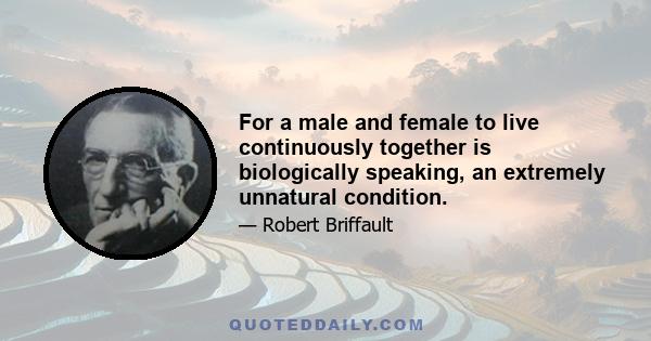 For a male and female to live continuously together is biologically speaking, an extremely unnatural condition.