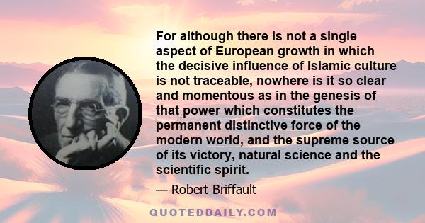 For although there is not a single aspect of European growth in which the decisive influence of Islamic culture is not traceable, nowhere is it so clear and momentous as in the genesis of that power which constitutes