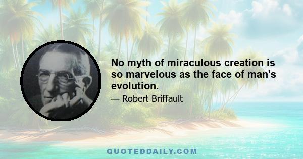 No myth of miraculous creation is so marvelous as the face of man's evolution.