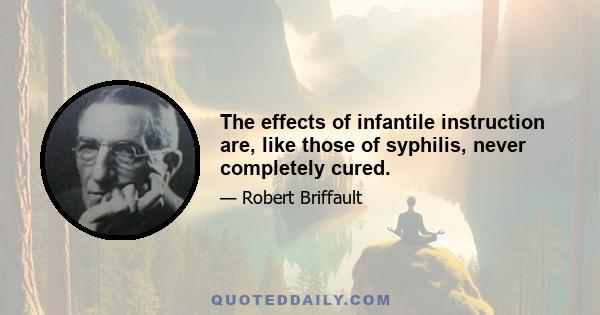 The effects of infantile instruction are, like those of syphilis, never completely cured.