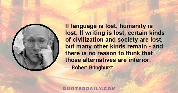 If language is lost, humanity is lost. If writing is lost, certain kinds of civilization and society are lost, but many other kinds remain - and there is no reason to think that those alternatives are inferior.