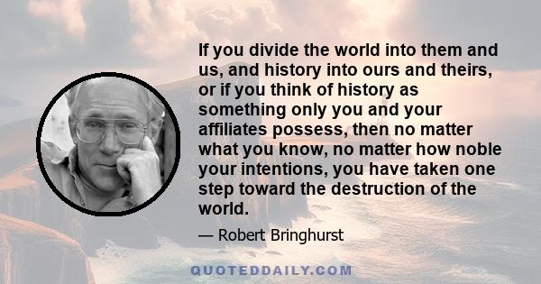 If you divide the world into them and us, and history into ours and theirs, or if you think of history as something only you and your affiliates possess, then no matter what you know, no matter how noble your