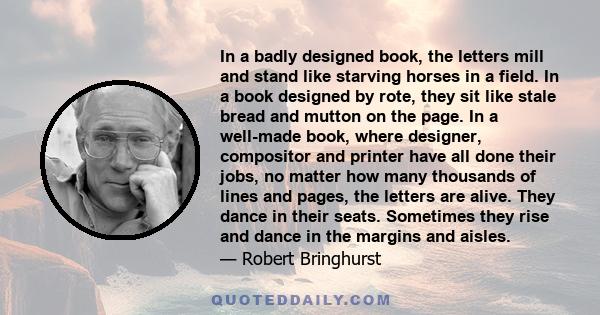 In a badly designed book, the letters mill and stand like starving horses in a field. In a book designed by rote, they sit like stale bread and mutton on the page. In a well-made book, where designer, compositor and