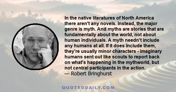 In the native literatures of North America there aren't any novels. Instead, the major genre is myth. And myths are stories that are fundamentally about the world, not about human individuals. A myth needn't include any 