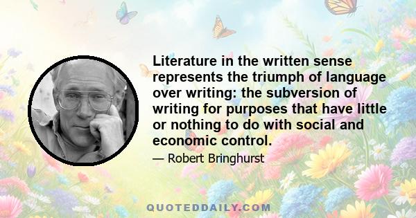 Literature in the written sense represents the triumph of language over writing: the subversion of writing for purposes that have little or nothing to do with social and economic control.