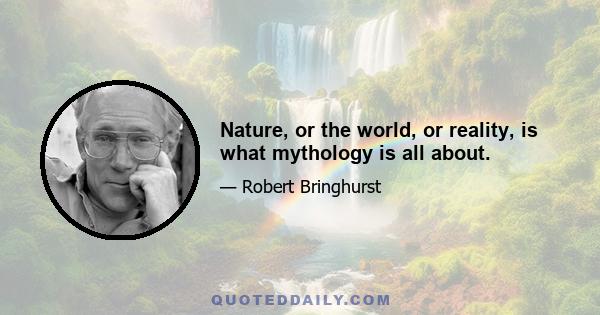 Nature, or the world, or reality, is what mythology is all about.