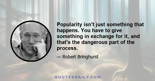 Popularity isn't just something that happens. You have to give something in exchange for it, and that's the dangerous part of the process.