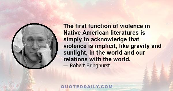 The first function of violence in Native American literatures is simply to acknowledge that violence is implicit, like gravity and sunlight, in the world and our relations with the world.