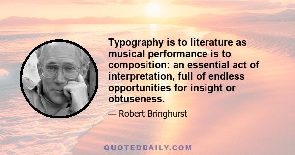 Typography is to literature as musical performance is to composition: an essential act of interpretation, full of endless opportunities for insight or obtuseness.