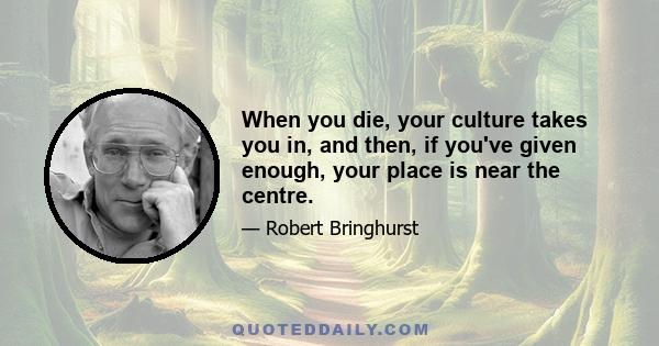 When you die, your culture takes you in, and then, if you've given enough, your place is near the centre.