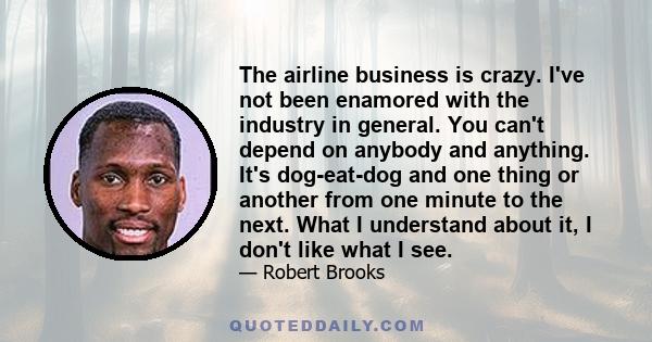 The airline business is crazy. I've not been enamored with the industry in general. You can't depend on anybody and anything. It's dog-eat-dog and one thing or another from one minute to the next. What I understand