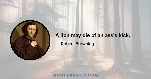 A lion may die of an ass's kick.