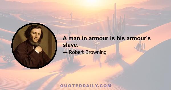 A man in armour is his armour's slave.