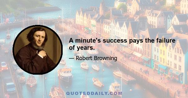 A minute's success pays the failure of years.