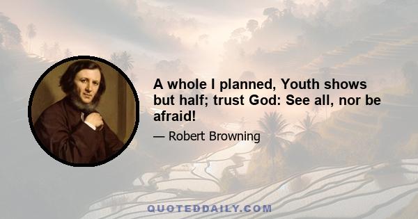 A whole I planned, Youth shows but half; trust God: See all, nor be afraid!