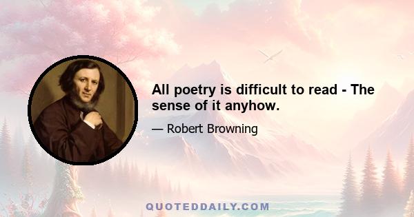 All poetry is difficult to read - The sense of it anyhow.