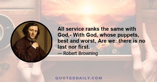 All service ranks the same with God,- With God, whose puppets, best and worst, Are we: there is no last nor first.