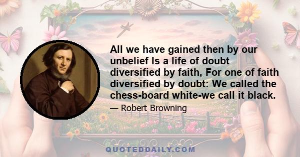 All we have gained then by our unbelief Is a life of doubt diversified by faith, For one of faith diversified by doubt: We called the chess-board white-we call it black.