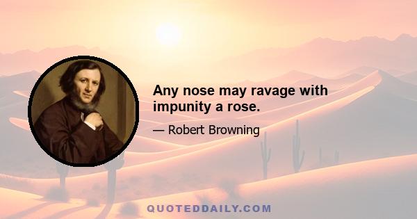 Any nose may ravage with impunity a rose.