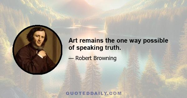 Art remains the one way possible of speaking truth.