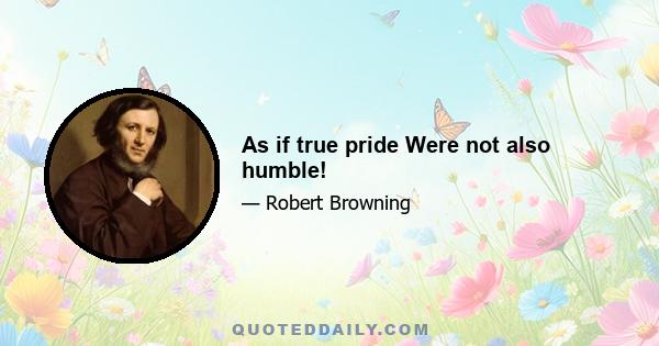 As if true pride Were not also humble!