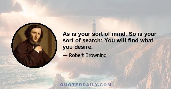 As is your sort of mind, So is your sort of search: You will find what you desire.