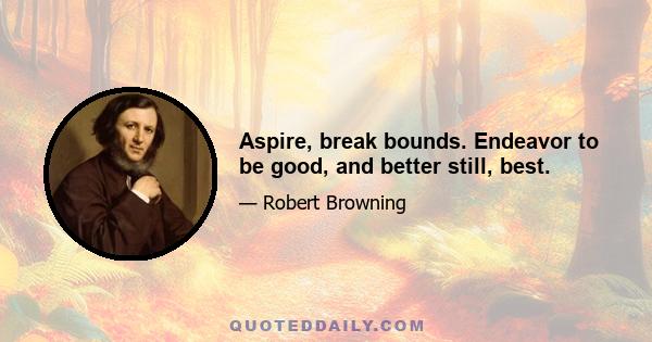 Aspire, break bounds. Endeavor to be good, and better still, best.