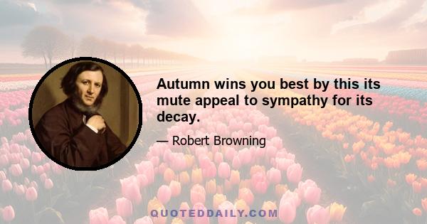 Autumn wins you best by this its mute appeal to sympathy for its decay.