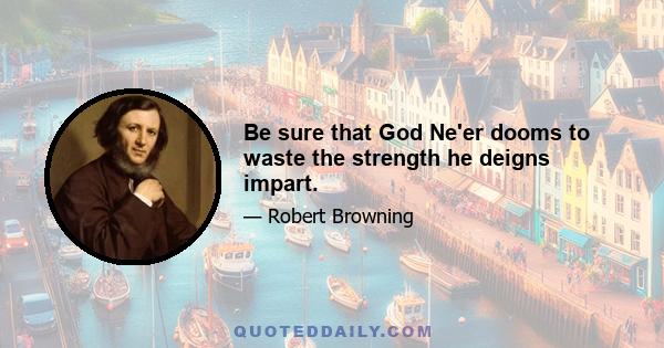 Be sure that God Ne'er dooms to waste the strength he deigns impart.