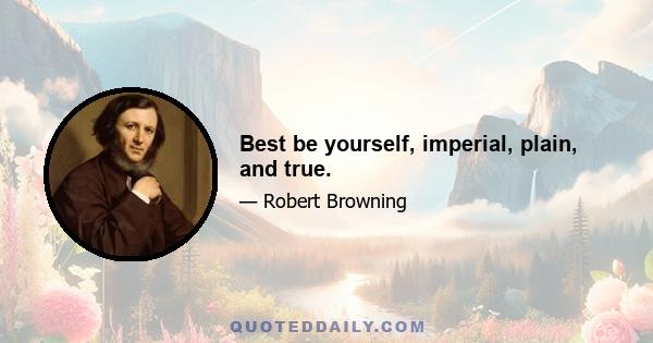 Best be yourself, imperial, plain, and true.