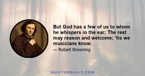 But God has a few of us to whom he whispers in the ear; The rest may reason and welcome; 'tis we musicians know.