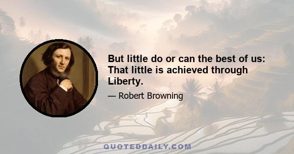 But little do or can the best of us: That little is achieved through Liberty.