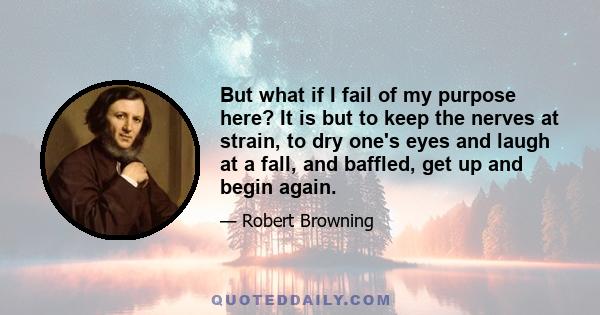 But what if I fail of my purpose here? It is but to keep the nerves at strain, to dry one's eyes and laugh at a fall, and baffled, get up and begin again.