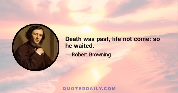 Death was past, life not come: so he waited.