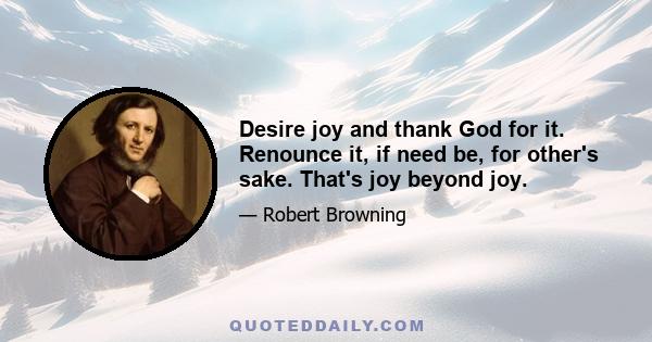 Desire joy and thank God for it. Renounce it, if need be, for other's sake. That's joy beyond joy.