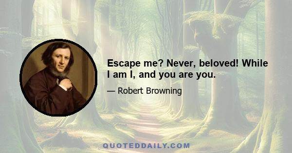 Escape me? Never, beloved! While I am I, and you are you.