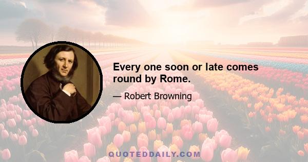 Every one soon or late comes round by Rome.