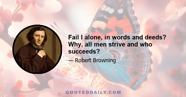 Fail I alone, in words and deeds? Why, all men strive and who succeeds?