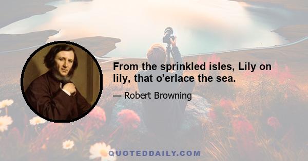 From the sprinkled isles, Lily on lily, that o'erlace the sea.