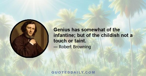 Genius has somewhat of the infantine; but of the childish not a touch or taint.