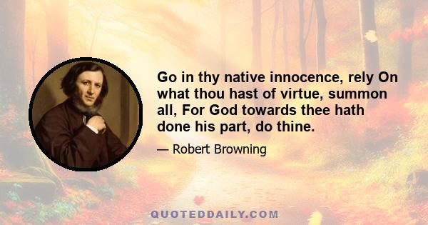 Go in thy native innocence, rely On what thou hast of virtue, summon all, For God towards thee hath done his part, do thine.