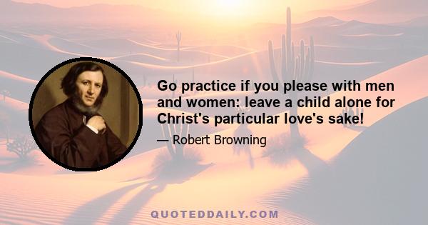 Go practice if you please with men and women: leave a child alone for Christ's particular love's sake!