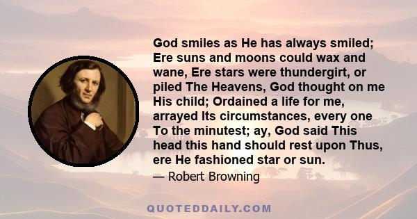 God smiles as He has always smiled; Ere suns and moons could wax and wane, Ere stars were thundergirt, or piled The Heavens, God thought on me His child; Ordained a life for me, arrayed Its circumstances, every one To