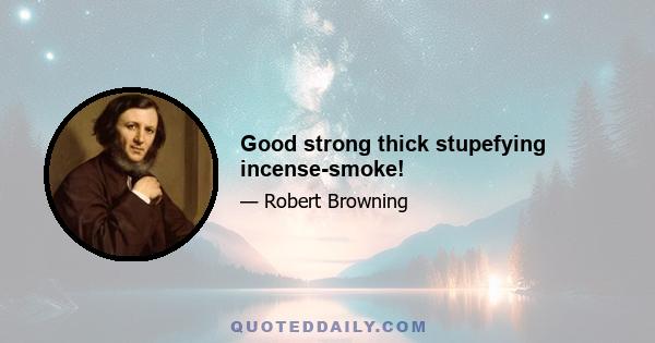 Good strong thick stupefying incense-smoke!