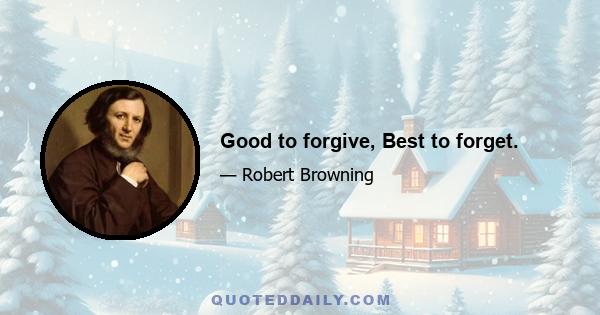 Good to forgive, Best to forget.